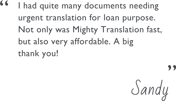 I had quite many documents needing urgent translation for loan purpose. Not only was Mighty Translation fast, but also very affordable. A big thank you!